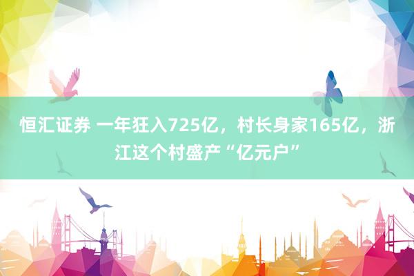 恒汇证券 一年狂入725亿，村长身家165亿，浙江这个村盛产“亿元户”