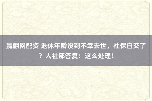 赢翻网配资 退休年龄没到不幸去世，社保白交了？人社部答复：这么处理！