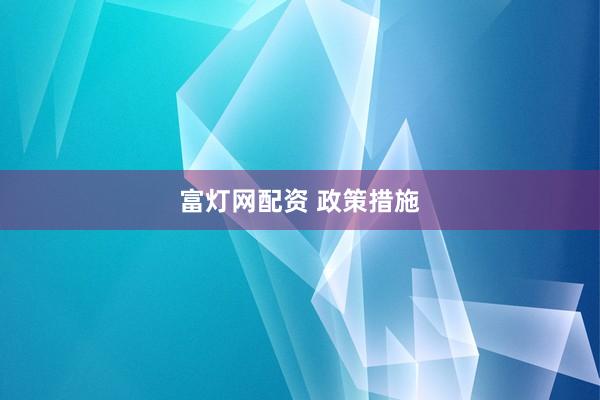 富灯网配资 政策措施