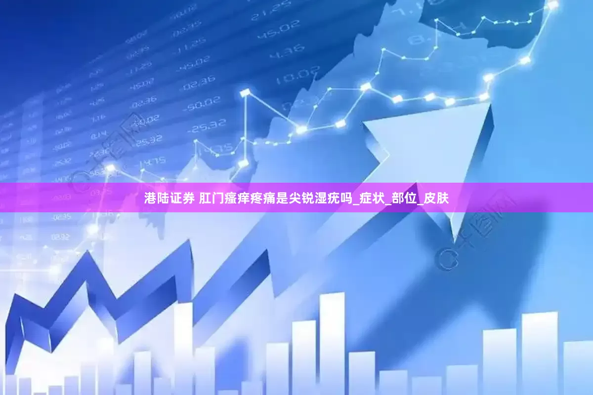 港陆证券 肛门瘙痒疼痛是尖锐湿疣吗_症状_部位_皮肤