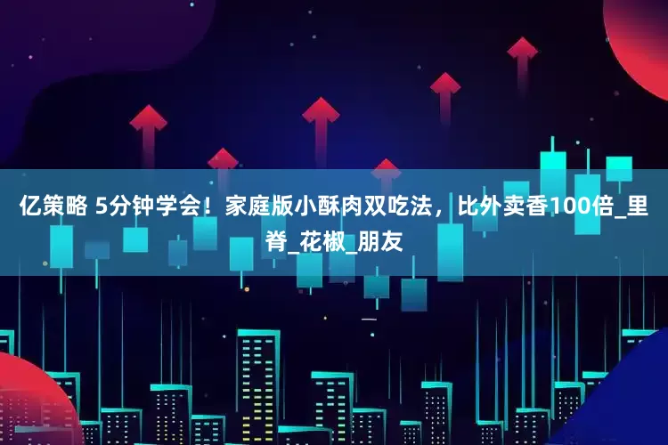 亿策略 5分钟学会！家庭版小酥肉双吃法，比外卖香100倍_里脊_花椒_朋友