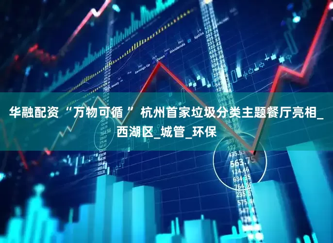 华融配资 “万物可循 ” 杭州首家垃圾分类主题餐厅亮相_西湖区_城管_环保