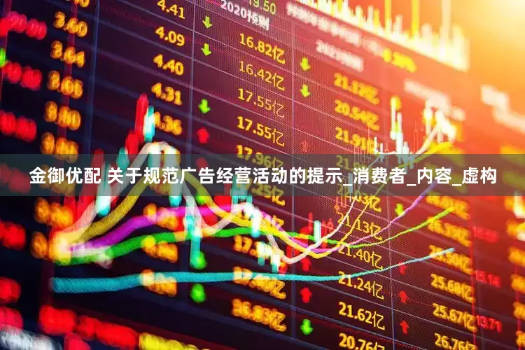 金御优配 关于规范广告经营活动的提示_消费者_内容_虚构