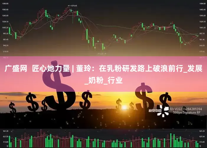 广盛网  匠心她力量 | 董玲：在乳粉研发路上破浪前行_发展_奶粉_行业
