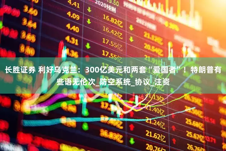 长胜证券 利好乌克兰：300亿美元和两套“爱国者”！特朗普有些语无伦次_防空系统_协议_注资
