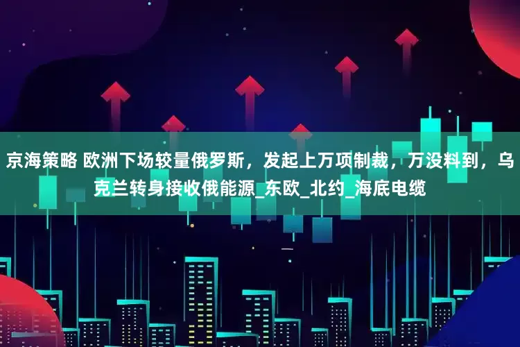 京海策略 欧洲下场较量俄罗斯，发起上万项制裁，万没料到，乌克兰转身接收俄能源_东欧_北约_海底电缆