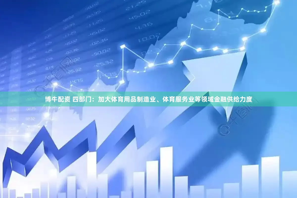 博牛配资 四部门：加大体育用品制造业、体育服务业等领域金融供给力度