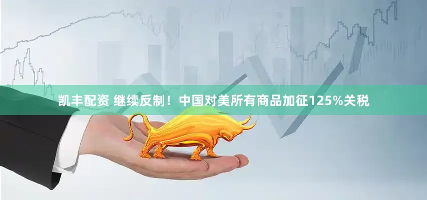 凯丰配资 继续反制！中国对美所有商品加征125%关税