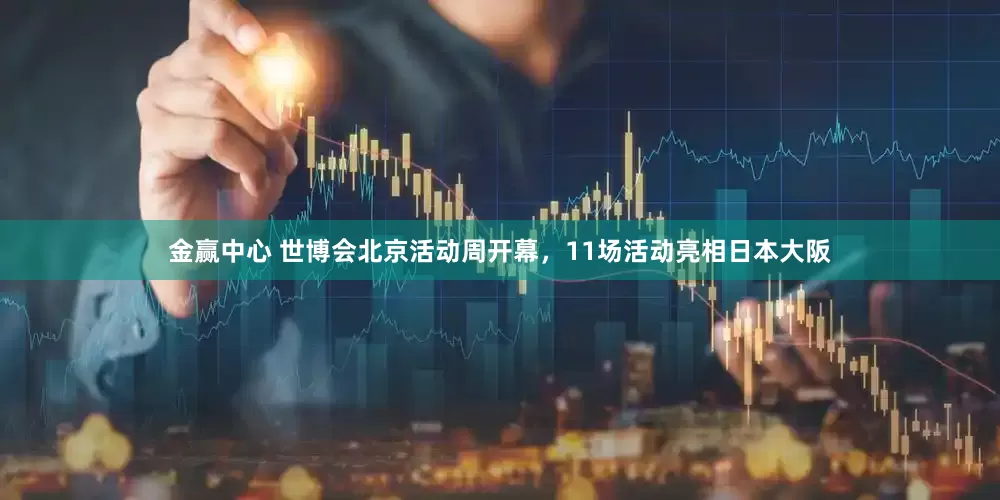 金赢中心 世博会北京活动周开幕，11场活动亮相日本大阪