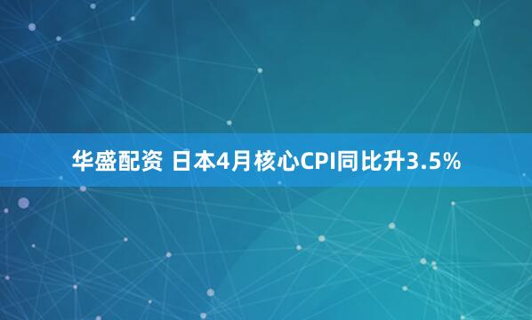 华盛配资 日本4月核心CPI同比升3.5%