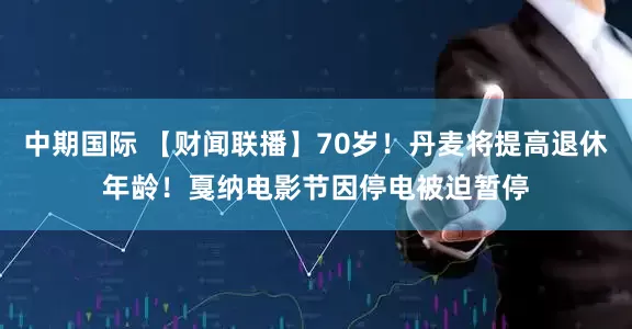 中期国际 【财闻联播】70岁！丹麦将提高退休年龄！戛纳电影节因停电被迫暂停