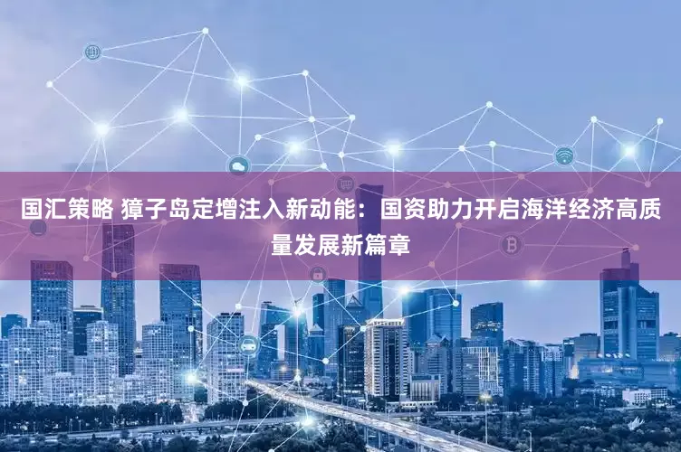 国汇策略 獐子岛定增注入新动能：国资助力开启海洋经济高质量发展新篇章