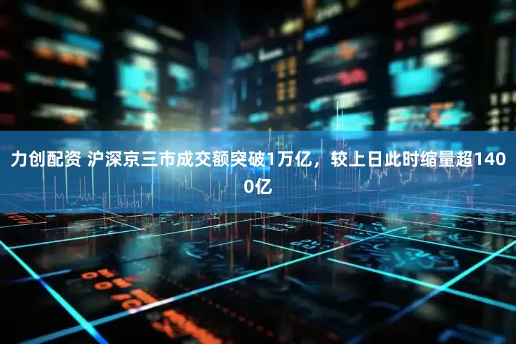 力创配资 沪深京三市成交额突破1万亿，较上日此时缩量超1400亿