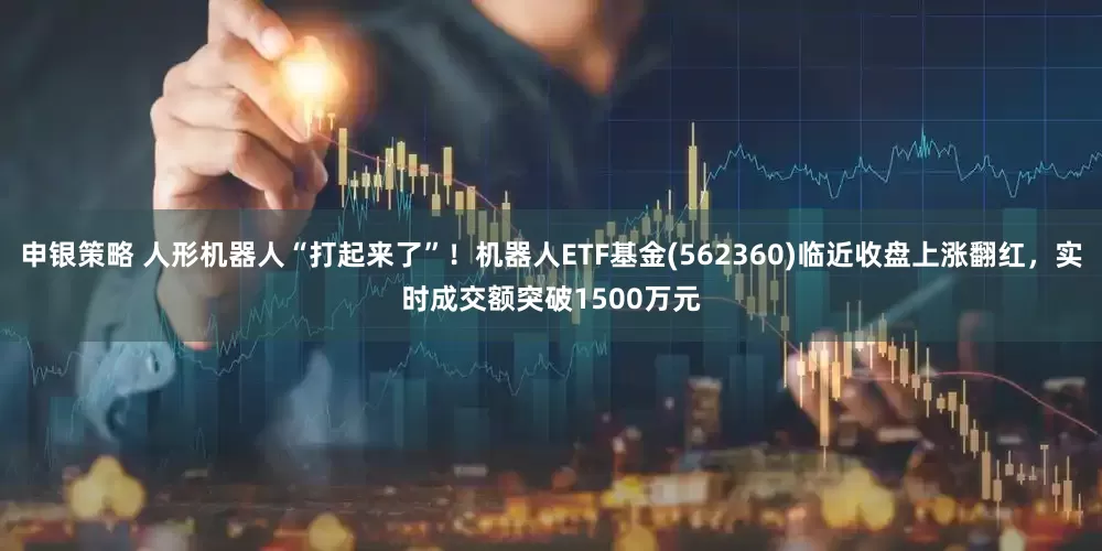 申银策略 人形机器人“打起来了”！机器人ETF基金(562360)临近收盘上涨翻红，实时成交额突破1500万元