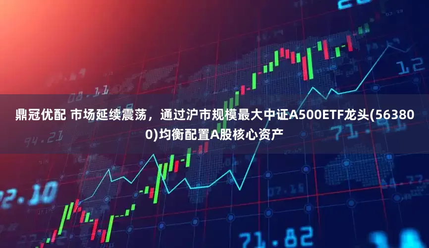 鼎冠优配 市场延续震荡，通过沪市规模最大中证A500ETF龙头(563800)均衡配置A股核心资产