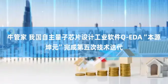 牛管家 我国自主量子芯片设计工业软件Q-EDA“本源坤元”完成第五次技术迭代