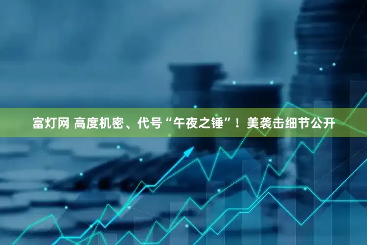 富灯网 高度机密、代号“午夜之锤”！美袭击细节公开