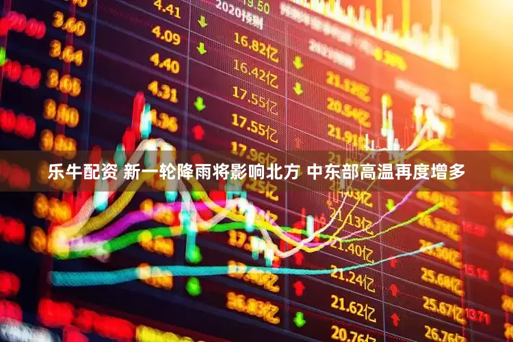 乐牛配资 新一轮降雨将影响北方 中东部高温再度增多