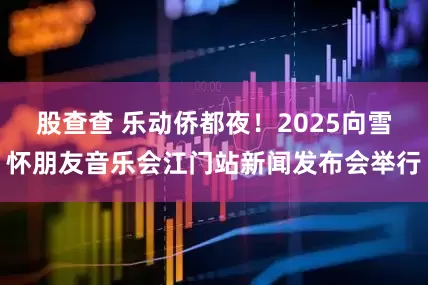 股查查 乐动侨都夜！2025向雪怀朋友音乐会江门站新闻发布会举行