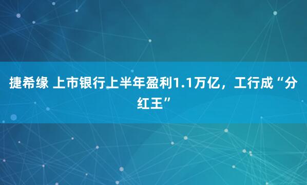 捷希缘 上市银行上半年盈利1.1万亿，工行成“分红王”