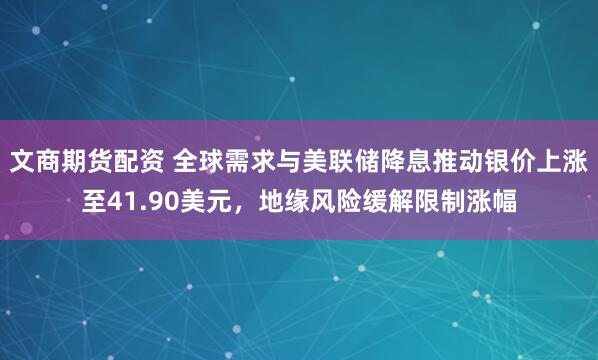 文商期货配资 全球需求与美联储降息推动银价上涨至41.90美元，地缘风险缓解限制涨幅