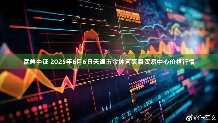 富鑫中证 2025年6月6日天津市金钟河蔬菜贸易中心价格行情
