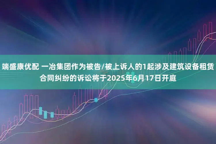 端盛康优配 一冶集团作为被告/被上诉人的1起涉及建筑设备租赁合同纠纷的诉讼将于2025年6月17日开庭
