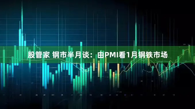 股管家 钢市半月谈：由PMI看1月钢铁市场