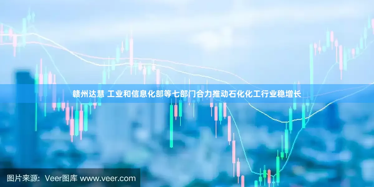 赣州达慧 工业和信息化部等七部门合力推动石化化工行业稳增长