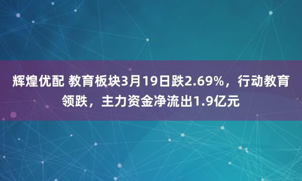 辉煌优配 教育板块3月19日跌2.69%，行动教育领跌，主力资金净流出1.9亿元